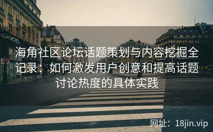 海角社区论坛话题策划与内容挖掘全记录：如何激发用户创意和提高话题讨论热度的具体实践