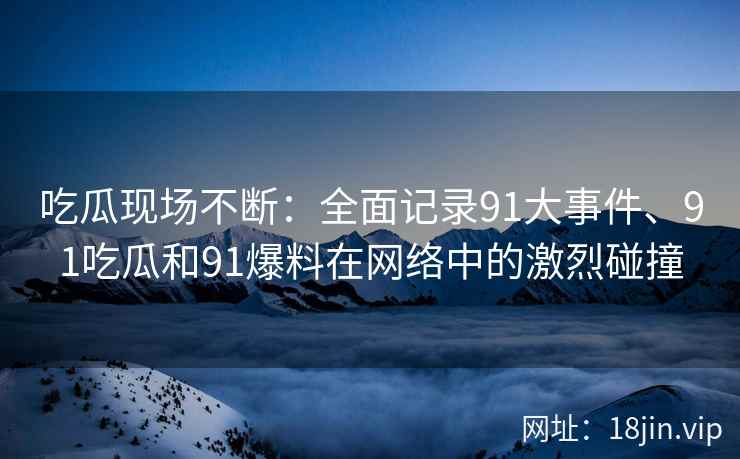 吃瓜现场不断：全面记录91大事件、91吃瓜和91爆料在网络中的激烈碰撞