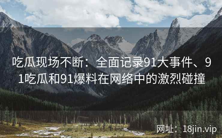 吃瓜现场不断：全面记录91大事件、91吃瓜和91爆料在网络中的激烈碰撞
