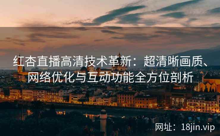 红杏直播高清技术革新：超清晰画质、网络优化与互动功能全方位剖析