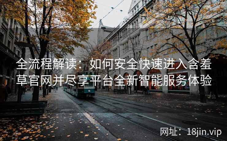 全流程解读：如何安全快速进入含羞草官网并尽享平台全新智能服务体验