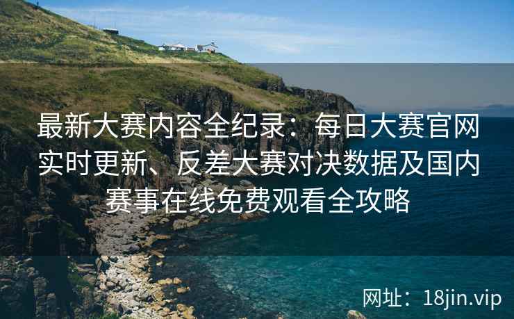 最新大赛内容全纪录：每日大赛官网实时更新、反差大赛对决数据及国内赛事在线免费观看全攻略