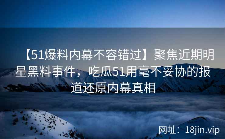 【51爆料内幕不容错过】聚焦近期明星黑料事件，吃瓜51用毫不妥协的报道还原内幕真相