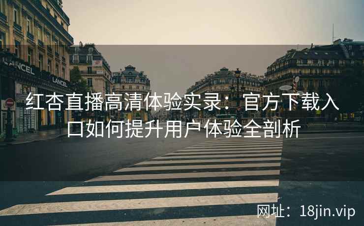 红杏直播高清体验实录：官方下载入口如何提升用户体验全剖析