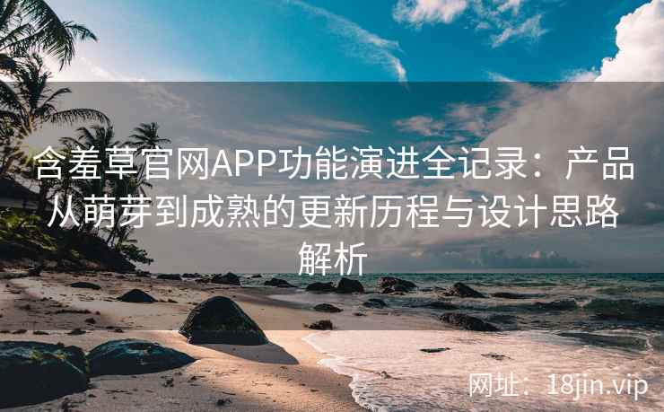 含羞草官网APP功能演进全记录：产品从萌芽到成熟的更新历程与设计思路解析