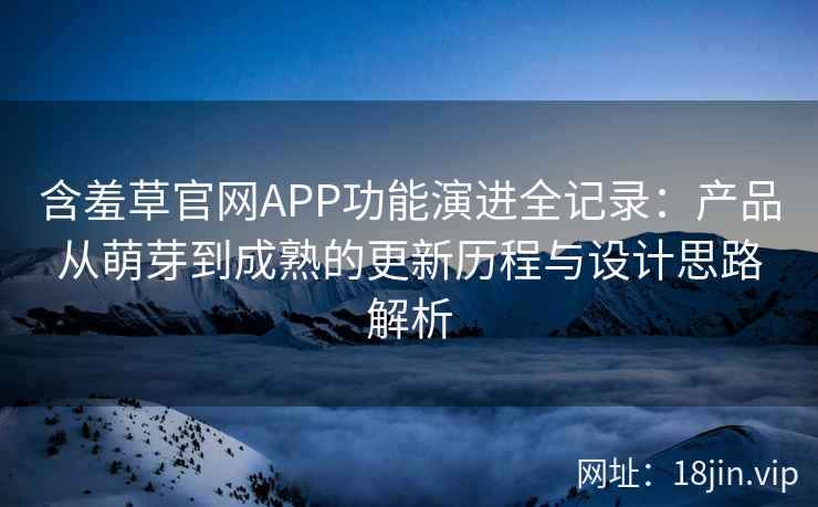 含羞草官网APP功能演进全记录：产品从萌芽到成熟的更新历程与设计思路解析