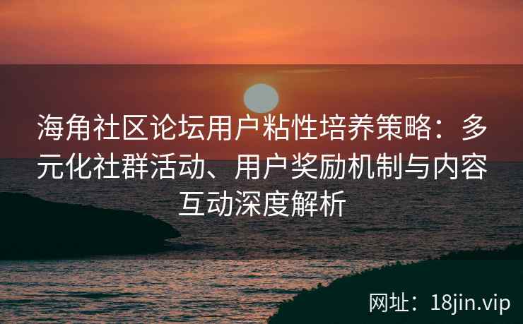 海角社区论坛用户粘性培养策略：多元化社群活动、用户奖励机制与内容互动深度解析
