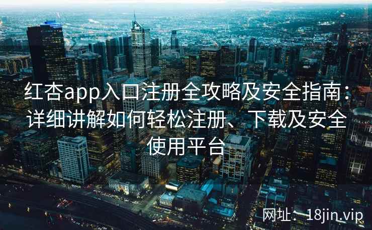 红杏app入口注册全攻略及安全指南：详细讲解如何轻松注册、下载及安全使用平台