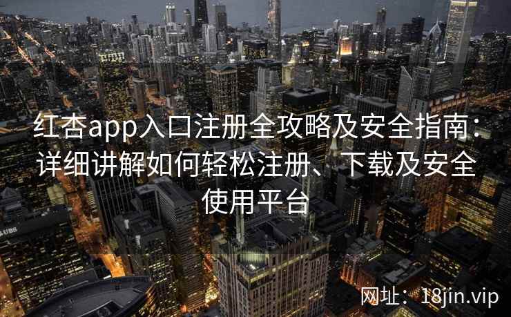 红杏app入口注册全攻略及安全指南：详细讲解如何轻松注册、下载及安全使用平台