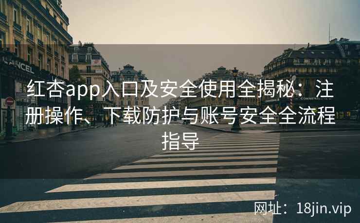 红杏app入口及安全使用全揭秘：注册操作、下载防护与账号安全全流程指导