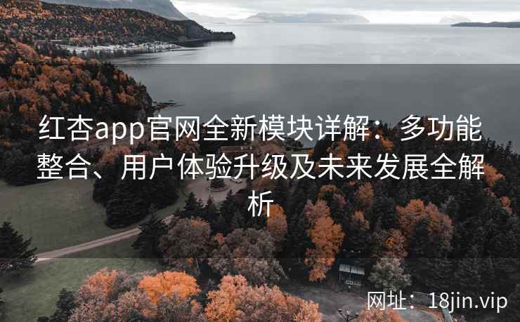红杏app官网全新模块详解：多功能整合、用户体验升级及未来发展全解析