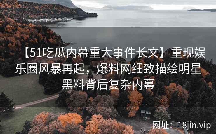 【51吃瓜内幕重大事件长文】重现娱乐圈风暴再起，爆料网细致描绘明星黑料背后复杂内幕