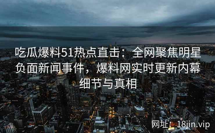 吃瓜爆料51热点直击：全网聚焦明星负面新闻事件，爆料网实时更新内幕细节与真相