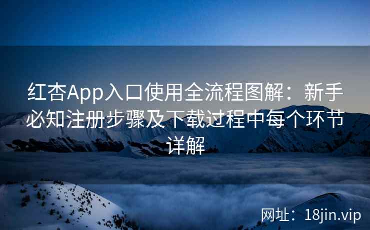 红杏App入口使用全流程图解：新手必知注册步骤及下载过程中每个环节详解
