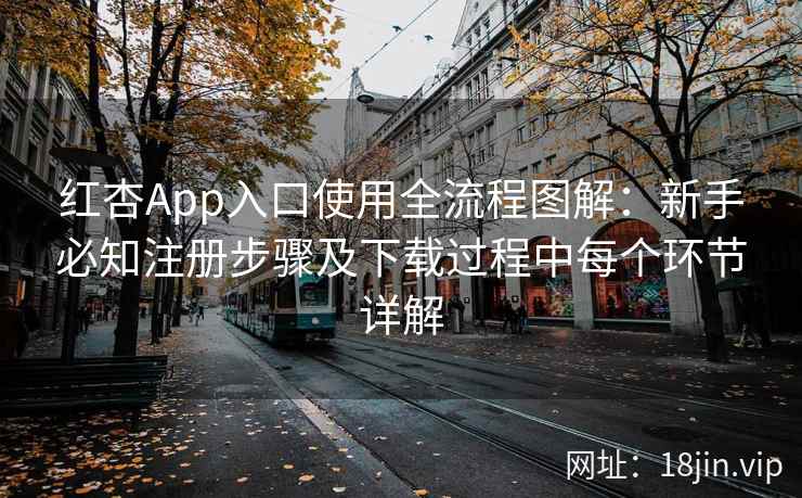 红杏App入口使用全流程图解：新手必知注册步骤及下载过程中每个环节详解