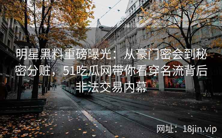 明星黑料重磅曝光：从豪门密会到秘密分赃，51吃瓜网带你看穿名流背后非法交易内幕