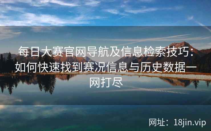 每日大赛官网导航及信息检索技巧：如何快速找到赛况信息与历史数据一网打尽