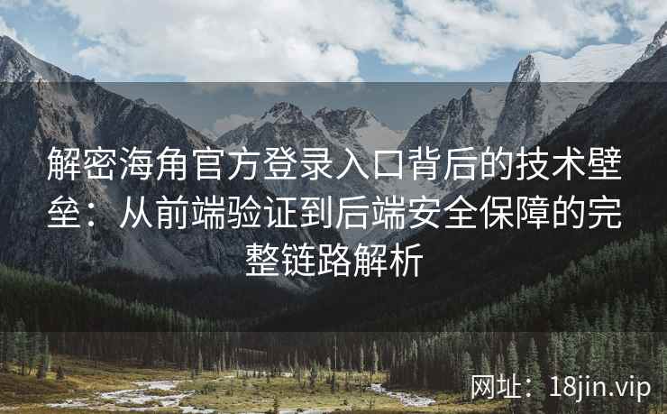 解密海角官方登录入口背后的技术壁垒：从前端验证到后端安全保障的完整链路解析