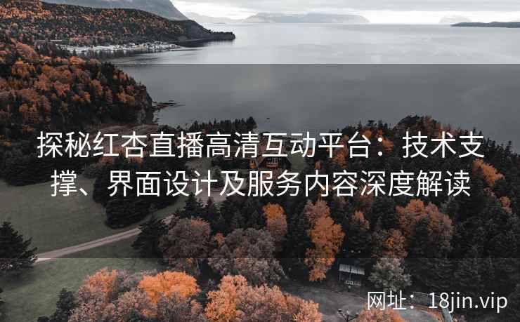 探秘红杏直播高清互动平台：技术支撑、界面设计及服务内容深度解读