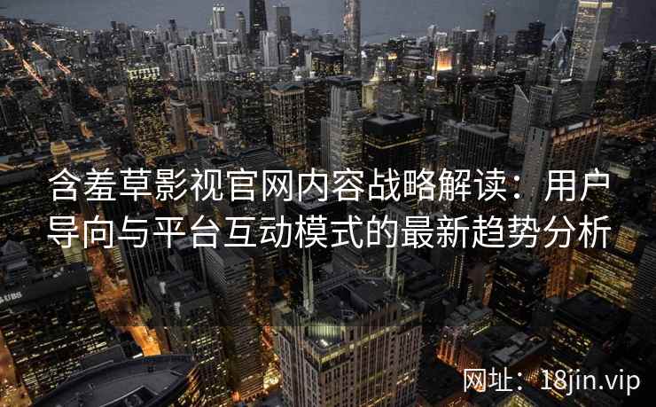 含羞草影视官网内容战略解读：用户导向与平台互动模式的最新趋势分析