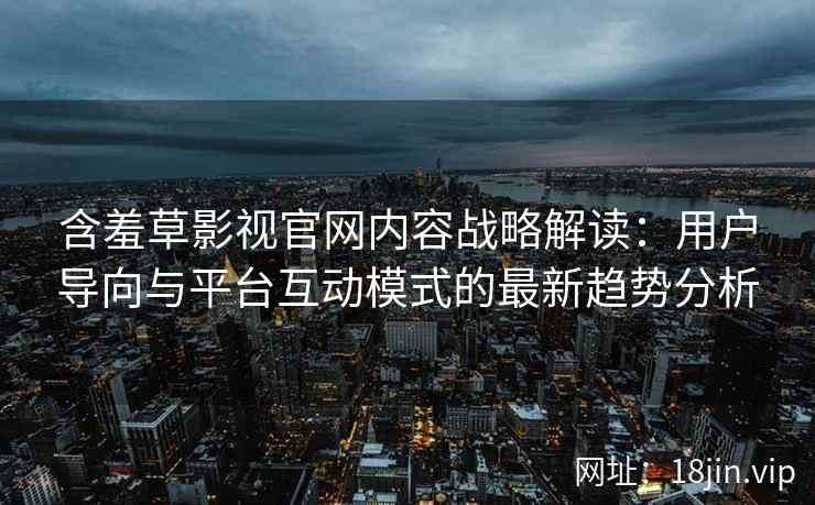 含羞草影视官网内容战略解读：用户导向与平台互动模式的最新趋势分析