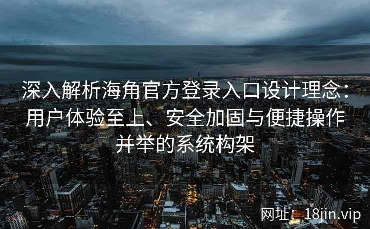 深入解析海角官方登录入口设计理念：用户体验至上、安全加固与便捷操作并举的系统构架
