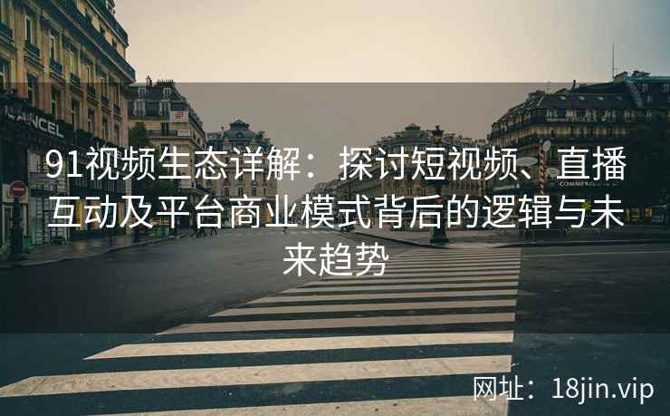 91视频生态详解：探讨短视频、直播互动及平台商业模式背后的逻辑与未来趋势