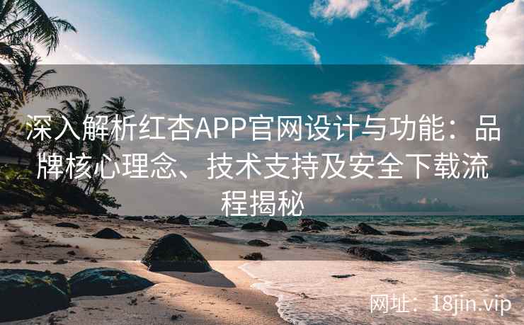 深入解析红杏APP官网设计与功能：品牌核心理念、技术支持及安全下载流程揭秘