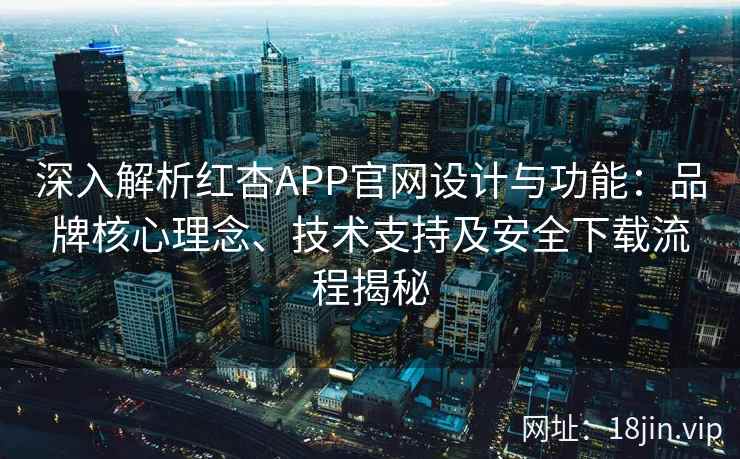 深入解析红杏APP官网设计与功能：品牌核心理念、技术支持及安全下载流程揭秘