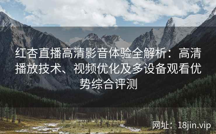 红杏直播高清影音体验全解析：高清播放技术、视频优化及多设备观看优势综合评测