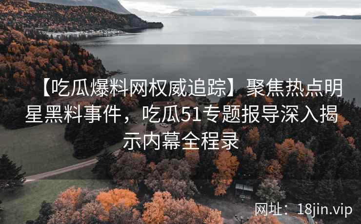 【吃瓜爆料网权威追踪】聚焦热点明星黑料事件，吃瓜51专题报导深入揭示内幕全程录