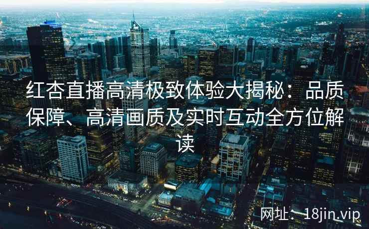 红杏直播高清极致体验大揭秘：品质保障、高清画质及实时互动全方位解读