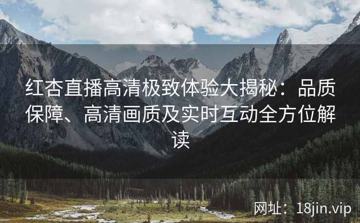红杏直播高清极致体验大揭秘：品质保障、高清画质及实时互动全方位解读
