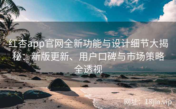 红杏app官网全新功能与设计细节大揭秘：新版更新、用户口碑与市场策略全透视