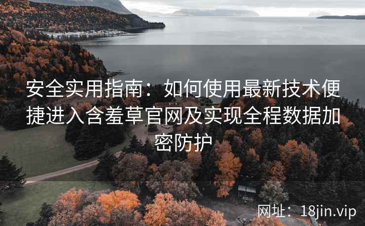 安全实用指南：如何使用最新技术便捷进入含羞草官网及实现全程数据加密防护