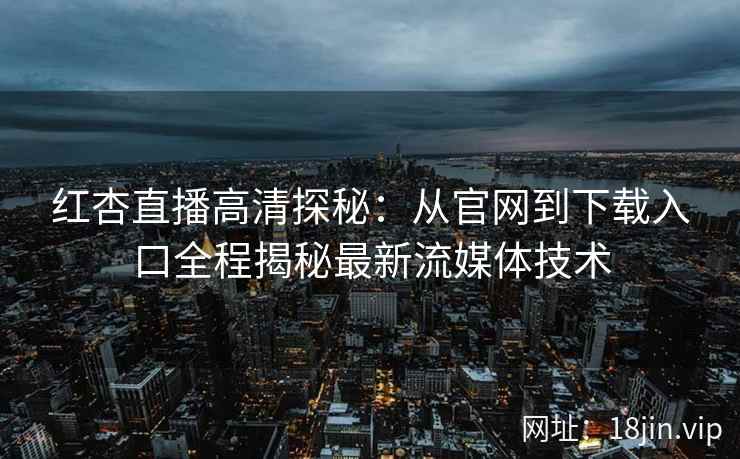 红杏直播高清探秘：从官网到下载入口全程揭秘最新流媒体技术