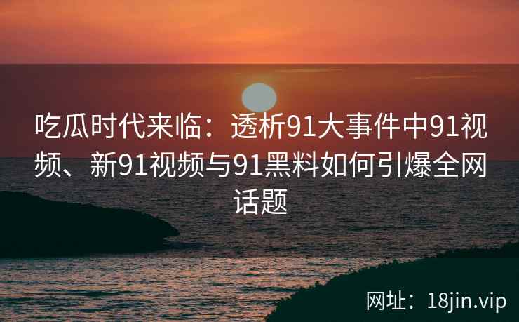 吃瓜时代来临：透析91大事件中91视频、新91视频与91黑料如何引爆全网话题