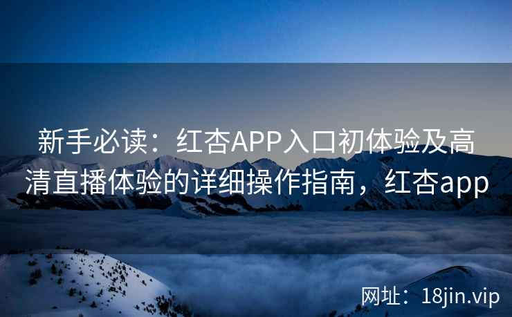 新手必读：红杏APP入口初体验及高清直播体验的详细操作指南，红杏app