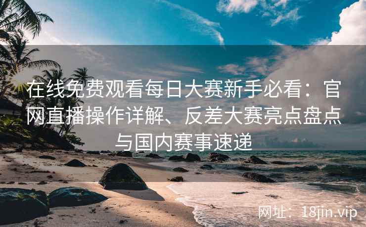 在线免费观看每日大赛新手必看：官网直播操作详解、反差大赛亮点盘点与国内赛事速递