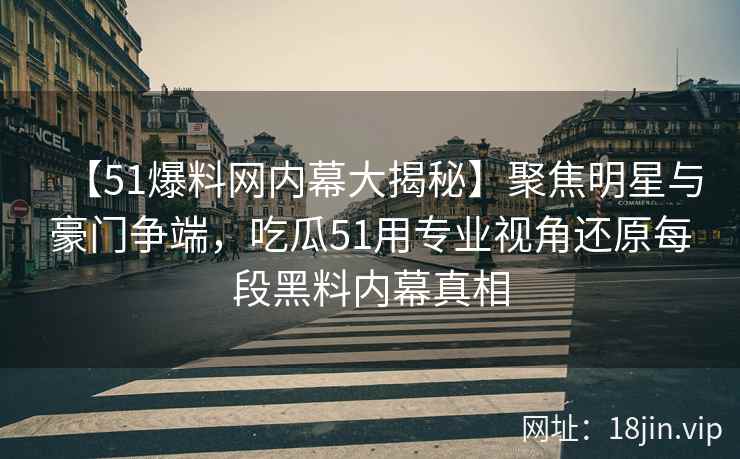 【51爆料网内幕大揭秘】聚焦明星与豪门争端，吃瓜51用专业视角还原每段黑料内幕真相