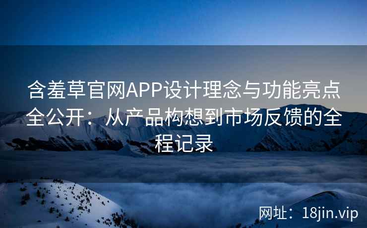 含羞草官网APP设计理念与功能亮点全公开：从产品构想到市场反馈的全程记录