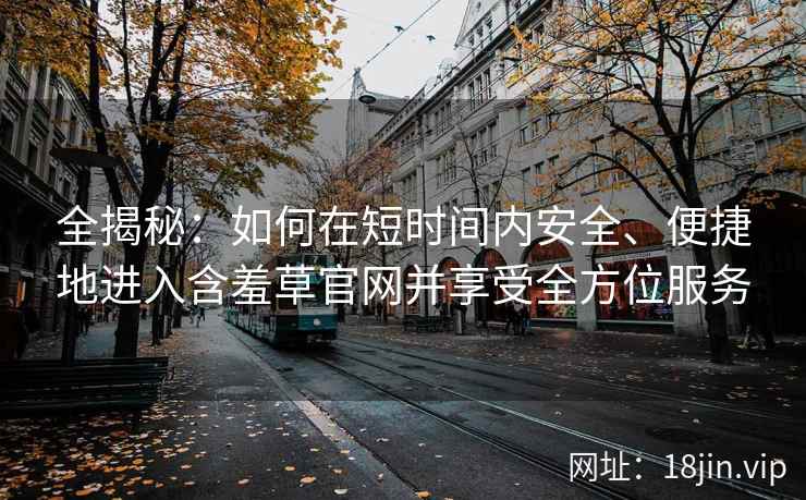全揭秘：如何在短时间内安全、便捷地进入含羞草官网并享受全方位服务