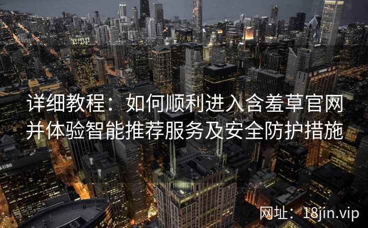 详细教程：如何顺利进入含羞草官网并体验智能推荐服务及安全防护措施