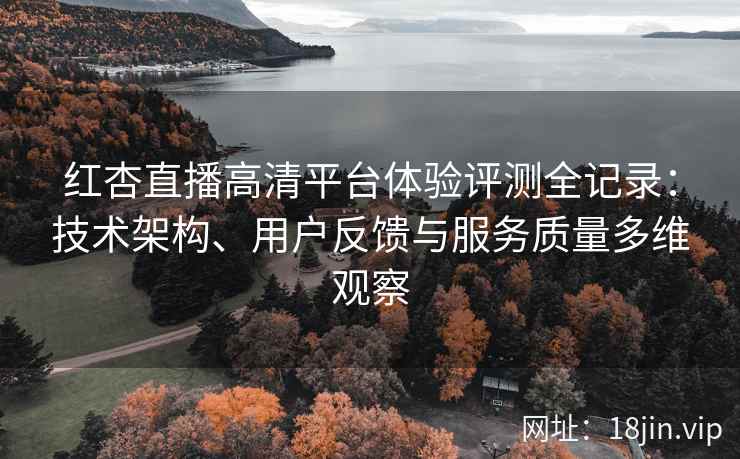 红杏直播高清平台体验评测全记录：技术架构、用户反馈与服务质量多维观察