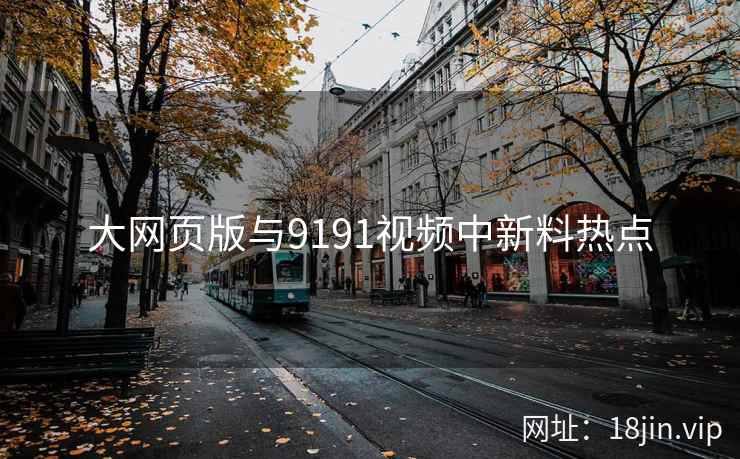 大网页版与9191视频中新料热点 大网页版与9191视频中新料热点