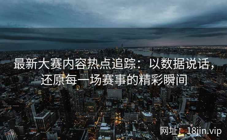 最新大赛内容热点追踪：以数据说话，还原每一场赛事的精彩瞬间