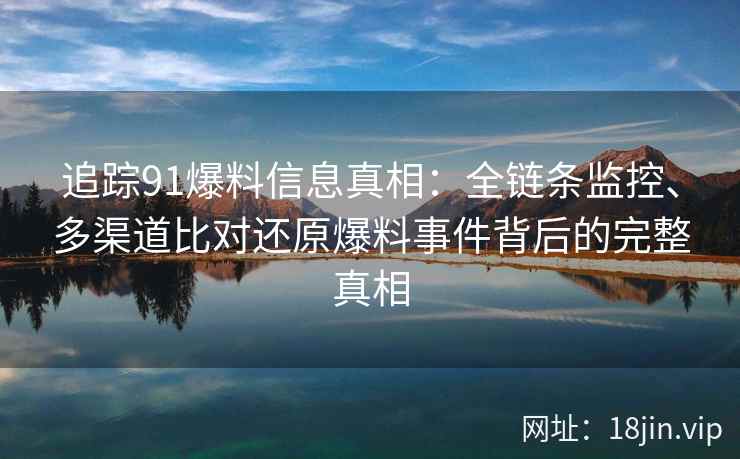 追踪91爆料信息真相：全链条监控、多渠道比对还原爆料事件背后的完整真相