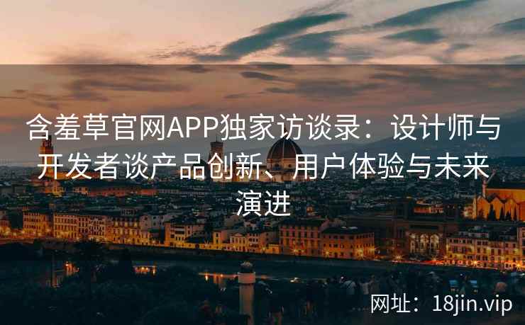 含羞草官网APP独家访谈录：设计师与开发者谈产品创新、用户体验与未来演进