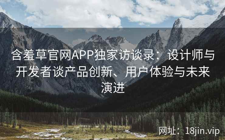含羞草官网APP独家访谈录：设计师与开发者谈产品创新、用户体验与未来演进