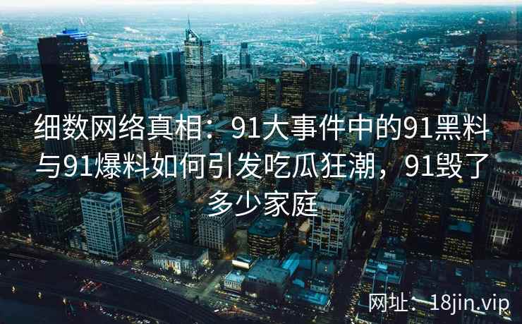 细数网络真相：91大事件中的91黑料与91爆料如何引发吃瓜狂潮，91毁了多少家庭